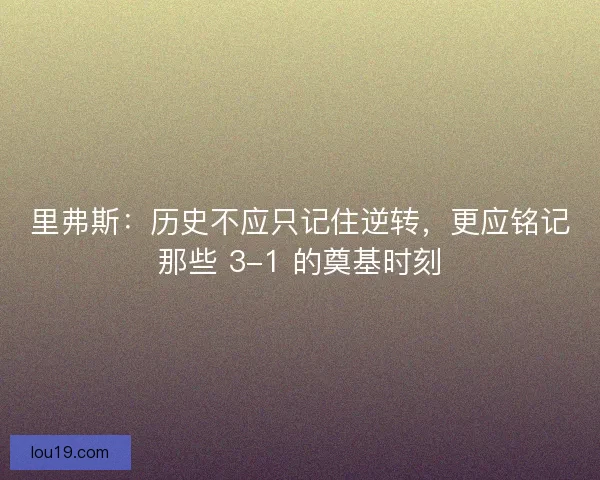里弗斯：历史不应只记住逆转，更应铭记那些 3-1 的奠基时刻