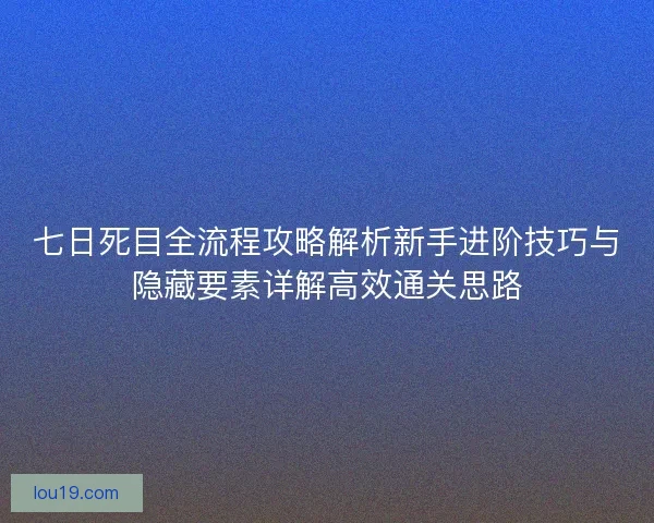 七日死目全流程攻略解析新手进阶技巧与隐藏要素详解高效通关思路