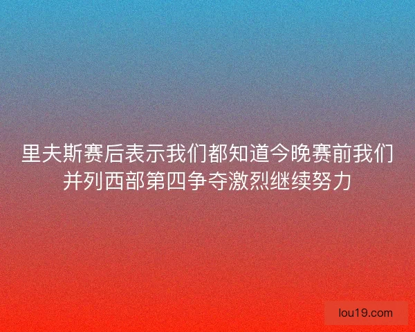 里夫斯赛后表示我们都知道今晚赛前我们并列西部第四争夺激烈继续努力