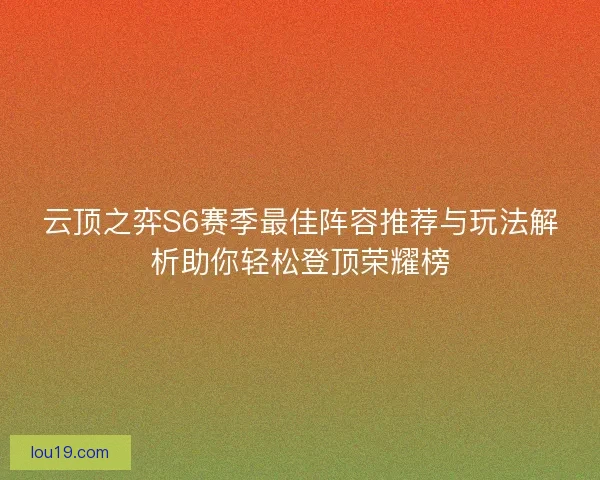 云顶之弈S6赛季最佳阵容推荐与玩法解析助你轻松登顶荣耀榜