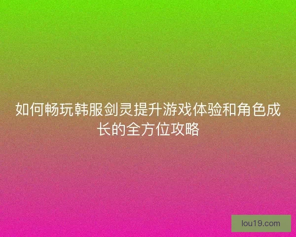 如何畅玩韩服剑灵提升游戏体验和角色成长的全方位攻略