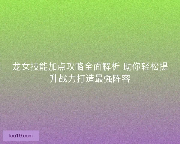 龙女技能加点攻略全面解析 助你轻松提升战力打造最强阵容