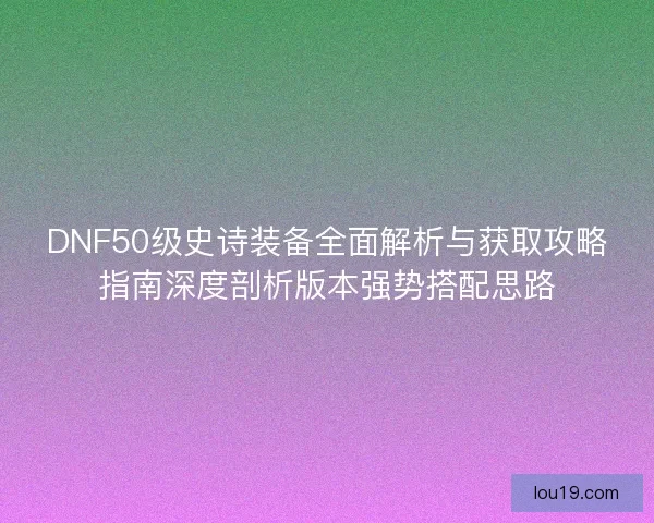 DNF50级史诗装备全面解析与获取攻略指南深度剖析版本强势搭配思路