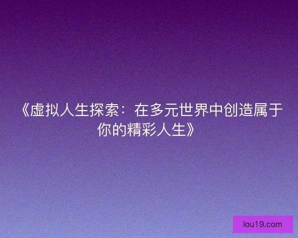 《虚拟人生探索：在多元世界中创造属于你的精彩人生》