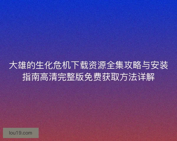 大雄的生化危机下载资源全集攻略与安装指南高清完整版免费获取方法详解