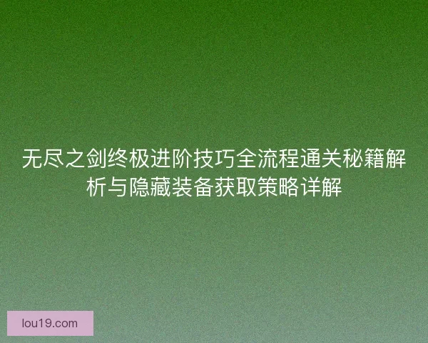 无尽之剑终极进阶技巧全流程通关秘籍解析与隐藏装备获取策略详解